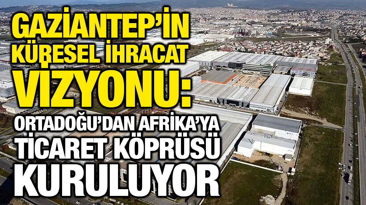 Gaziantep’in Küresel İhracat Vizyonu: Ortadoğu’dan Afrika’ya Ticaret Köprüsü Kuruluyor