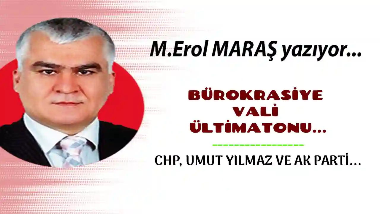 Erol Maraş Yazdı: 'Bürokrasiye Vali Ültimatonu... Chp, Umut Yılmaz Ve Ak Parti..!'
