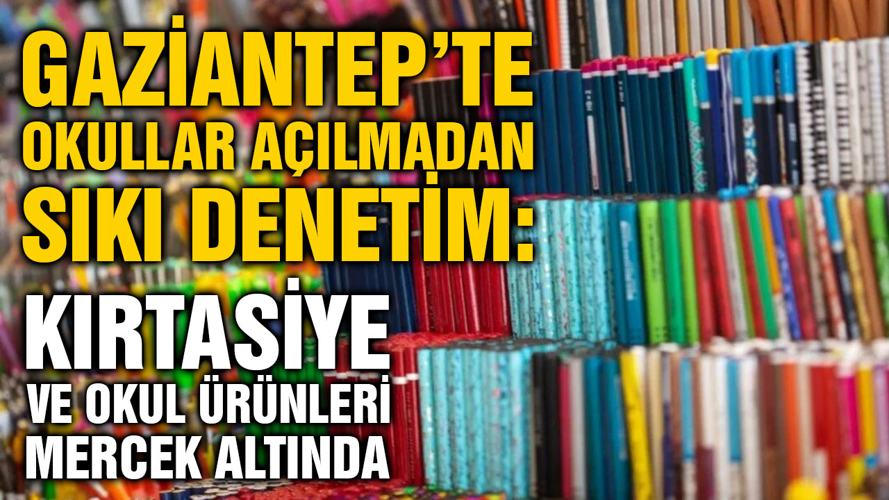 Gaziantep’te Okullar Açılmadan Sıkı Denetim: Kırtasiye ve Okul Ürünleri Mercek Altında