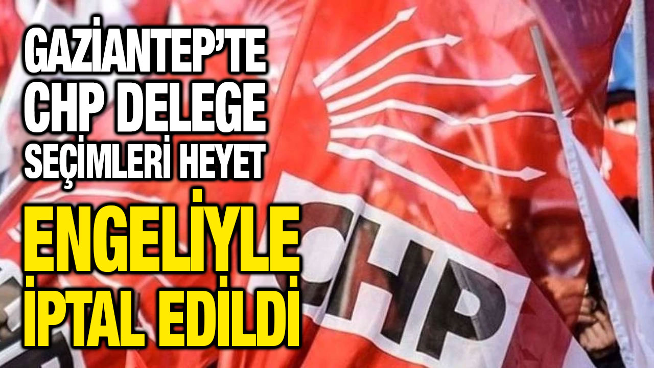 Gaziantep’te CHP Delege Seçimleri Heyet Engeliyle İptal Edildi