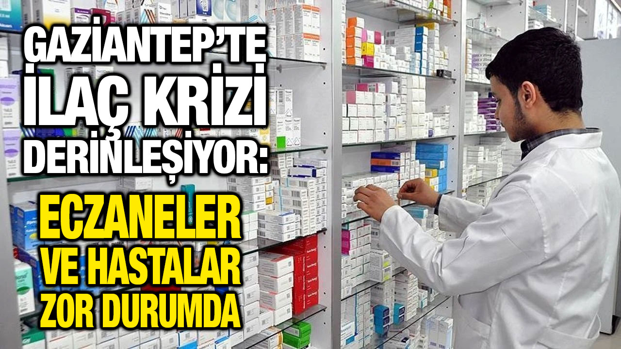 Gaziantep’te İlaç Krizi Derinleşiyor: Eczaneler ve Hastalar Zor Durumda