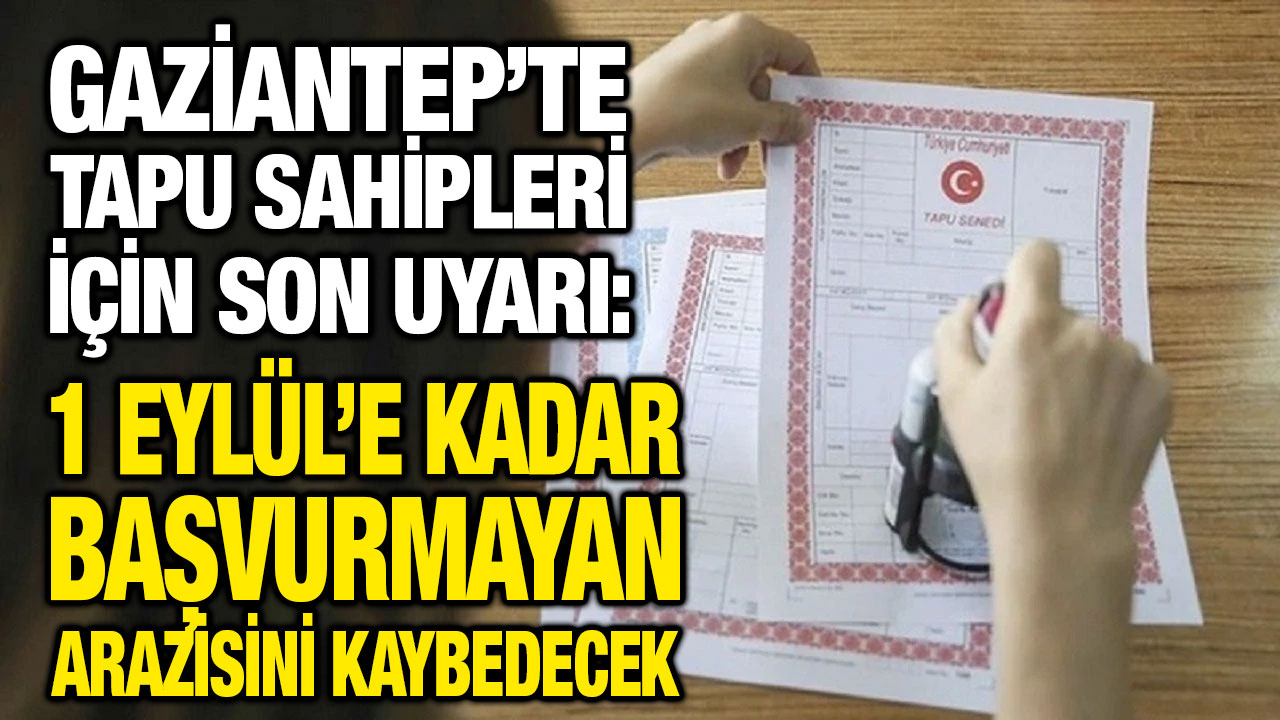 Gaziantep’te Tapu Sahipleri İçin Son Uyarı: 1 Eylül’e Kadar Başvurmayan Arazisini Kaybedecek