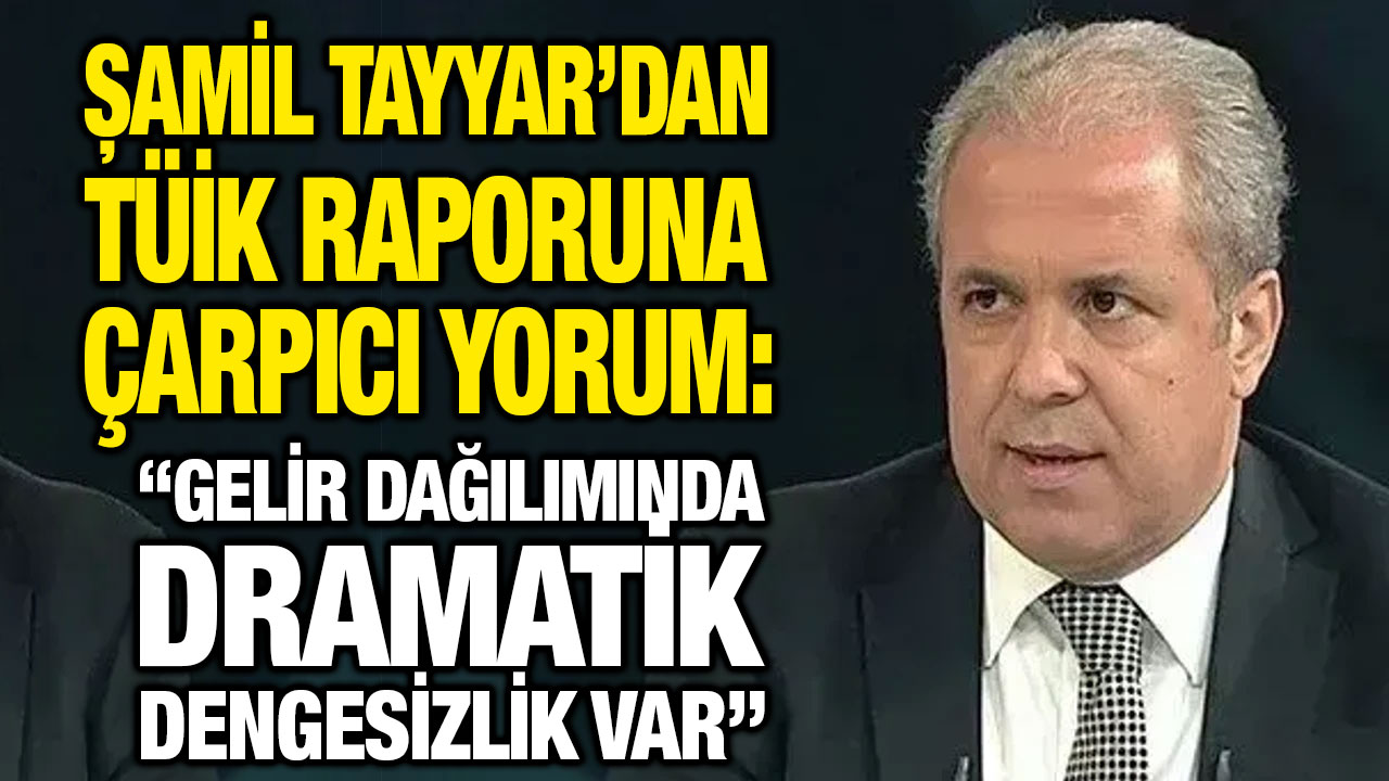 Şamil Tayyar’dan TÜİK Raporuna Çarpıcı Yorum: “Gelir Dağılımında Dramatik Dengesizlik Var”