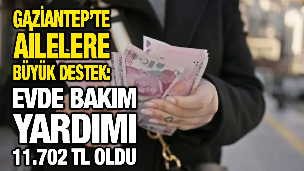 Gaziantep’te Ailelere Büyük Destek: Evde Bakım Yardımı 11.702 TL Oldu