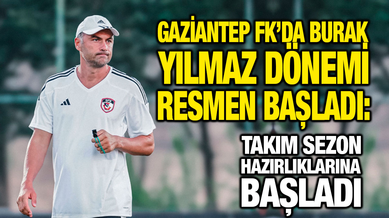 Gaziantep FK’da Burak Yılmaz Dönemi Resmen Başladı: Takım Sezon Hazırlıklarına Başladı