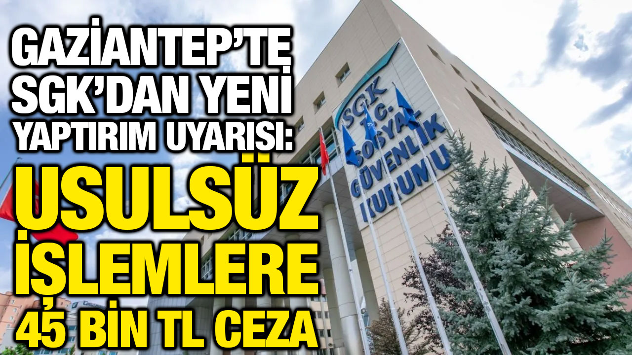 Gaziantep’te SGK’dan Yeni Yaptırım Uyarısı: Usulsüz İşlemlere 45 Bin TL Ceza