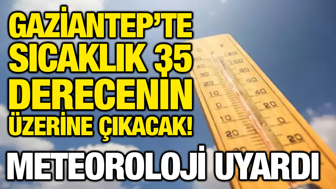 Gaziantep’te Sıcaklık 35 Derecenin Üzerine Çıkacak! Meteoroloji Uyardı