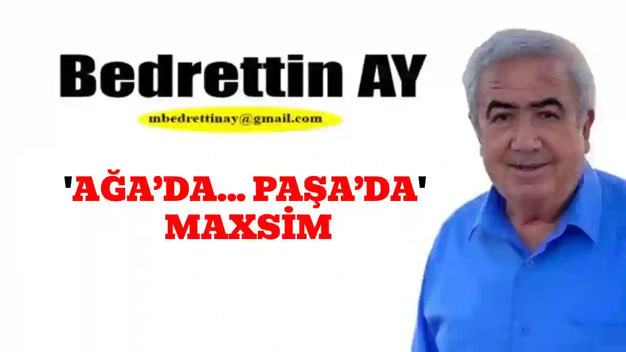 Bedrettin Ay Yazdı: 'Ağa’da... Paşa’da Maxsim'