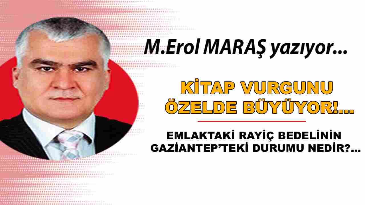 Erol Maraş Yazıyor: 'Kitap Vurgunu Özelde Büyüyor! - Emlaktaki Rayiç Bedelinin Gaziantep’teki Durumu Nedir?'