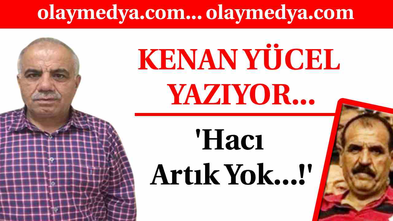 Kenan Yücel Yazdı: 'Hacı Artık Yok...!'