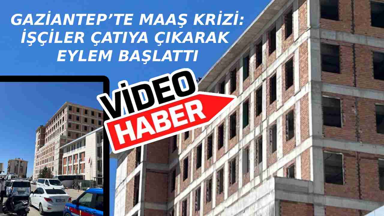 Gaziantep’te işçiler maaş isyanında: Adliye inşaatının çatısına çıktılar!