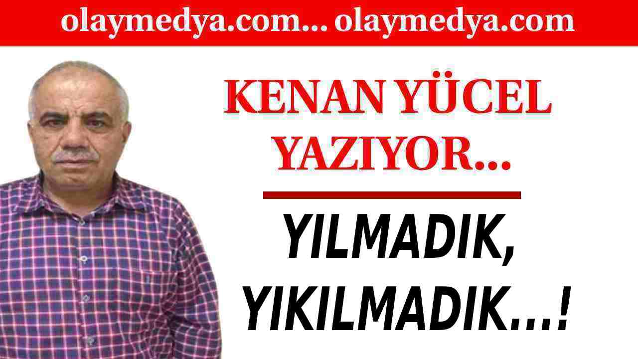 Kenan Yücel Yazdı: 'Yılmadık, Yıkılmadık...!'
