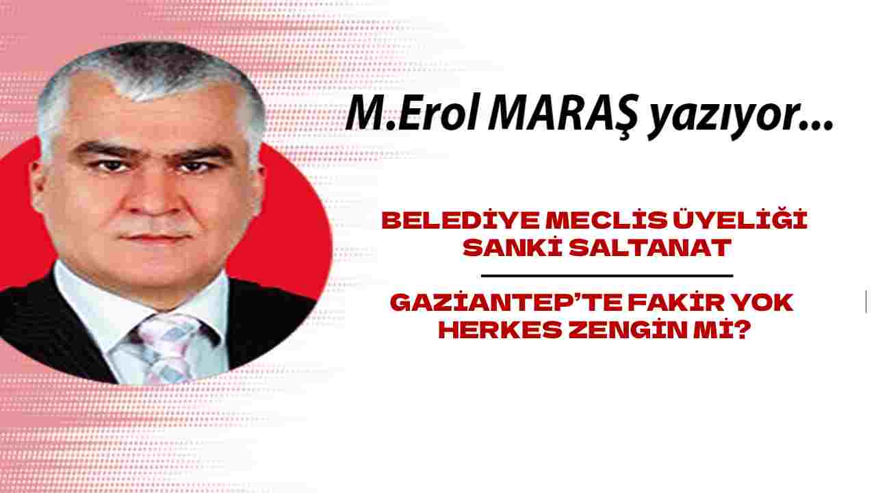 Erol Maraş Yazdı: 'Belediye Meclis Üyeliği Sanki Saltanat! - Gaziantep’te Fakir Yok Herkes Zengin Mi?'