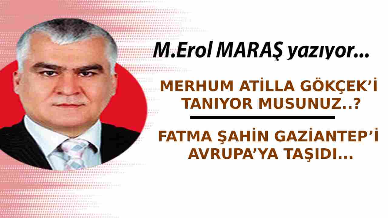 Erol Maraş Yazıyor: 'Merhum Atilla Gökçek’i Tanıyor Musunuz? - Fatma Şahin Gaziantep’i Avrupa’ya Taşıdı!'