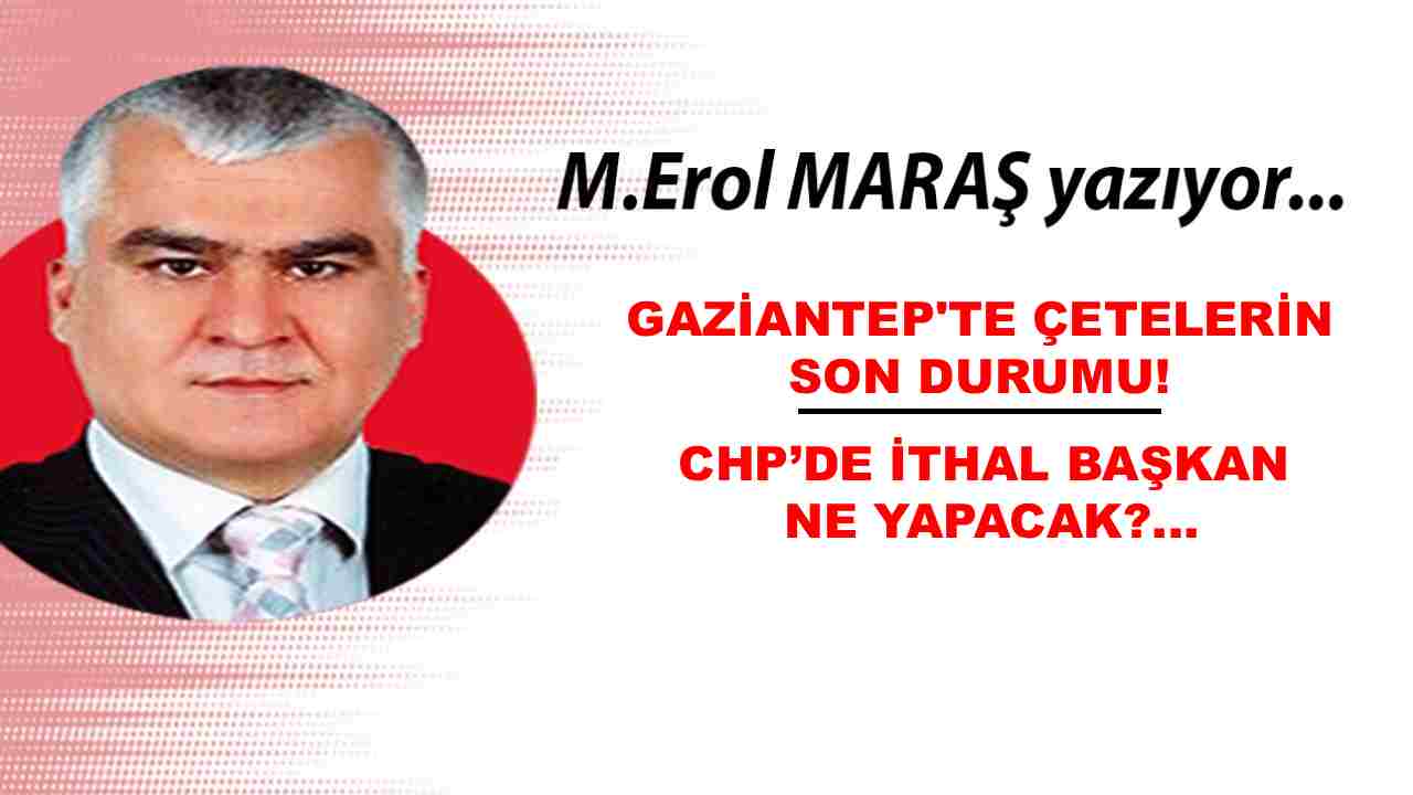 Erol Maraş Yazıyor: 'Gaziantep’te Çetelerin Son Durumu! - Chp’de İthal Başkan Ne Yapacak?'