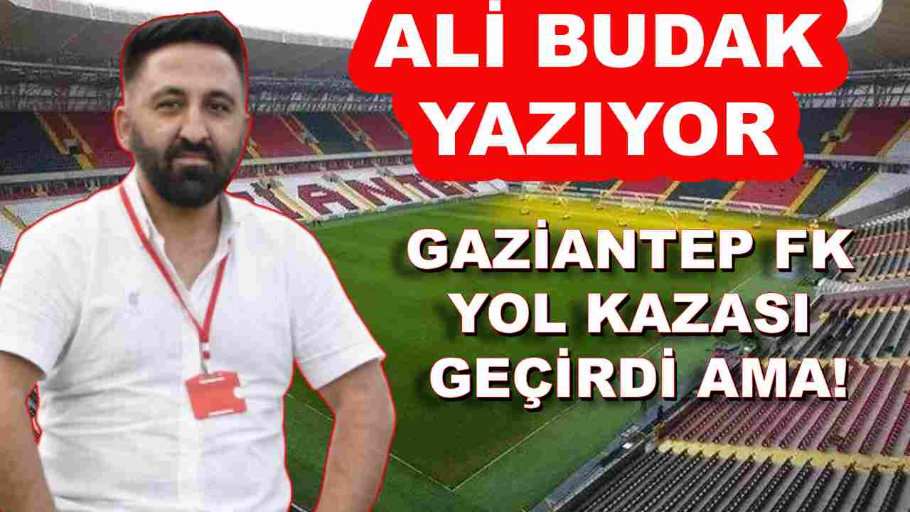 Ali Budak Yazdı: 'Gaziantep FK yol kazası geçirdi AMA!'