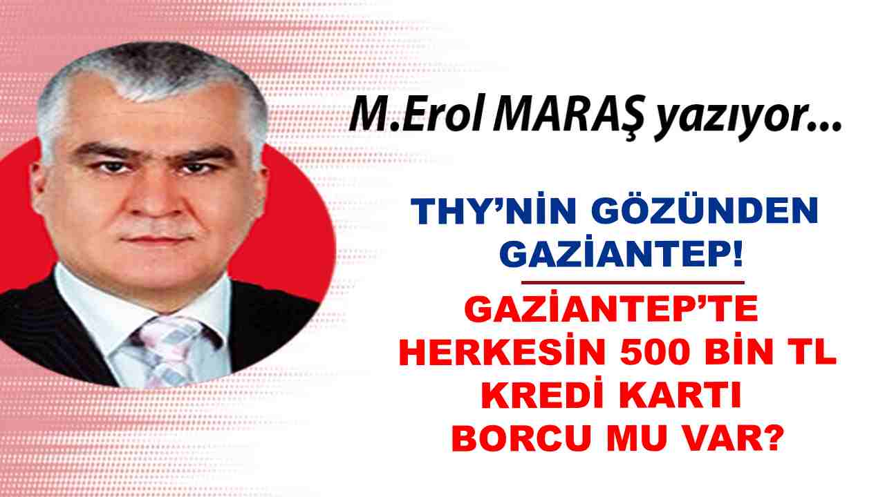 Erol Maraş Yazıyor: 'THY’nin Gözünden Gaziantep! - Gaziantep’te Herkesin 500 Bin TL Kredi Kartı Borcu Mu Var'