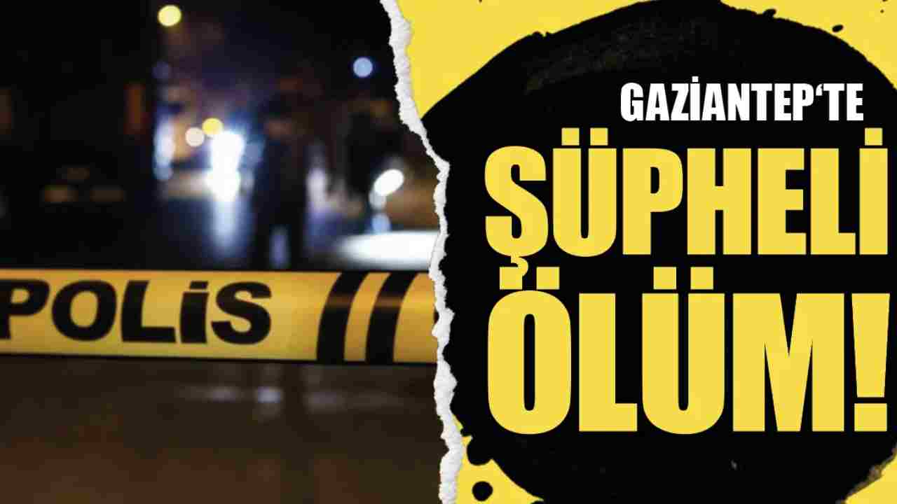 Gaziantep’te Şüpheli Ölüm! 50 Yaşındaki Adam Evinde Ölü Bulundu