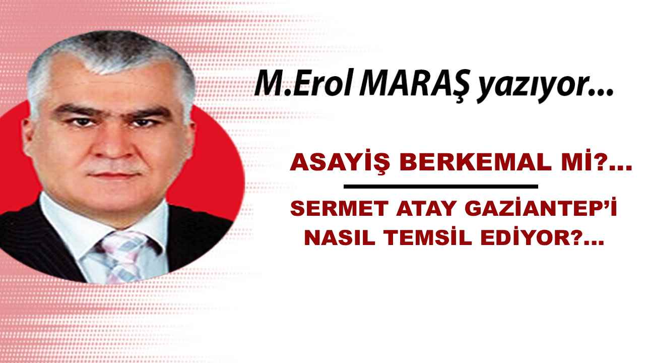 Erol Maraş Yazıyor: 'Asayiş Berkemal Mi? - Sermet Atay Gaziantep’i Nasıl Temsil Ediyor?'