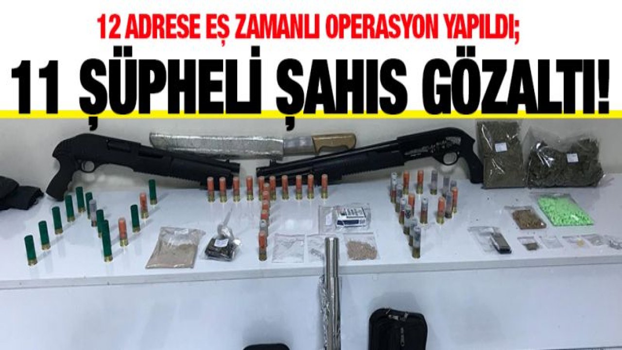 12 Adrese Eş Zamanlı Operasyon Yapıldı; 11 Şüpheli şahıs gözaltına alındı.