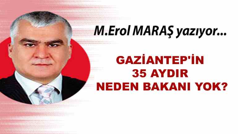 Erol Maraş Yazıyor: 'Gaziantep'in 35 Aydır Neden Bakanı Yok?'