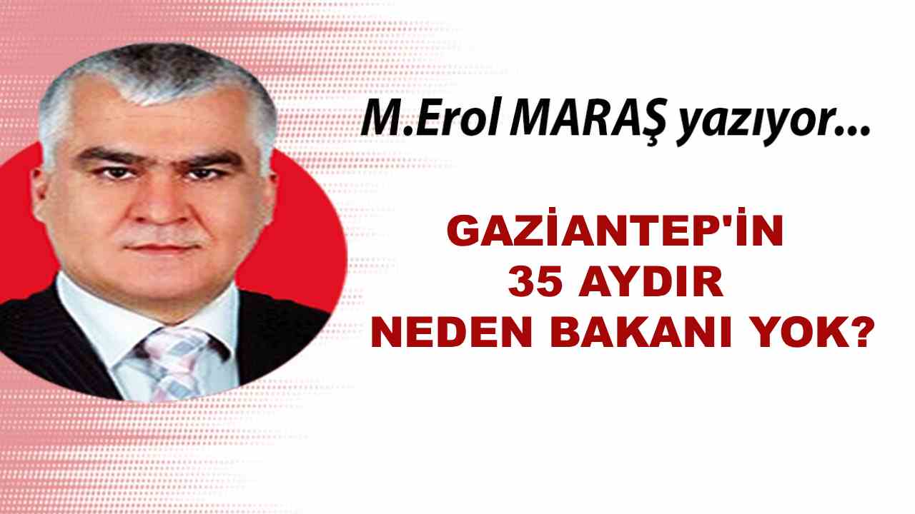 Erol Maraş Yazıyor: 'Gaziantep'in 35 Aydır Neden Bakanı Yok?'