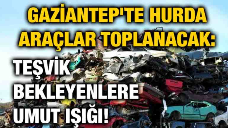 Gaziantep'te Hurda teşviki ve ÖTV indirimi için geri sayım hızlandı