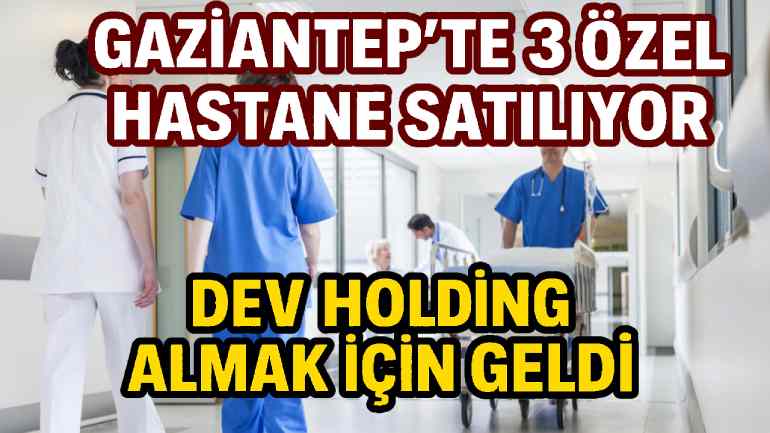 Gaziantep'te 3 Özel Hastane Satılıyor: 'Dev Holding Almak İçin Artık Masada'