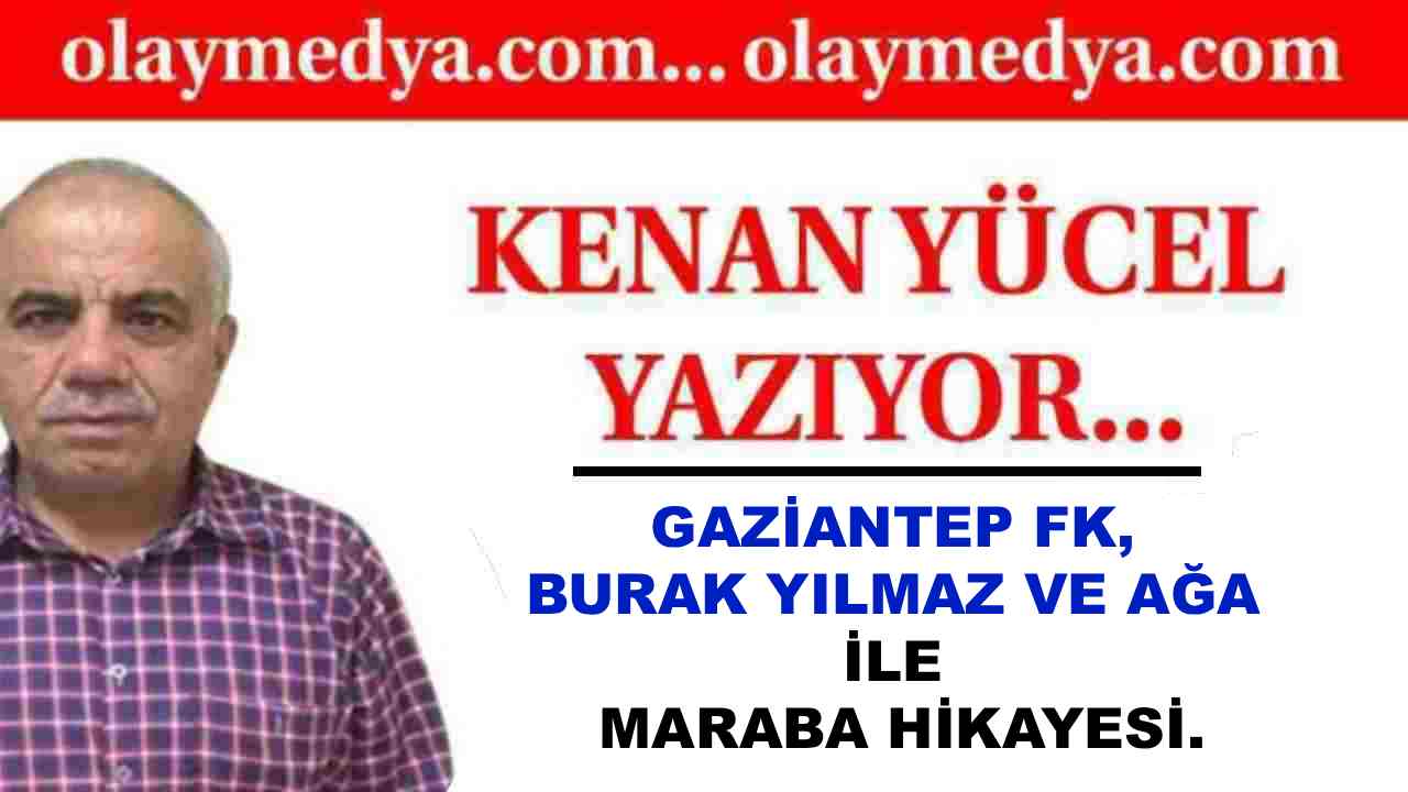 Kenan Yücel: 'Gaziantep FK, Burak Yılmaz Ve Ağa İle Maraba Hikayesi.'