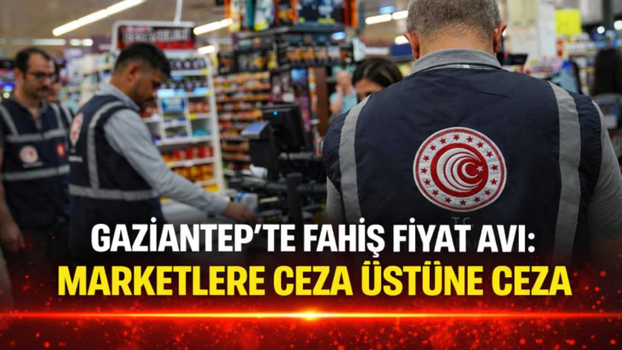 Gaziantep’te Fahiş Fiyat Avı: Marketlere Ceza Üstüne Ceza