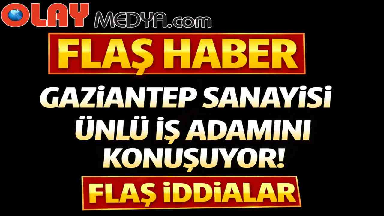 Gaziantep Sanayisi Ünlü İş Adamını Konuşuyor! Flaş İddialar