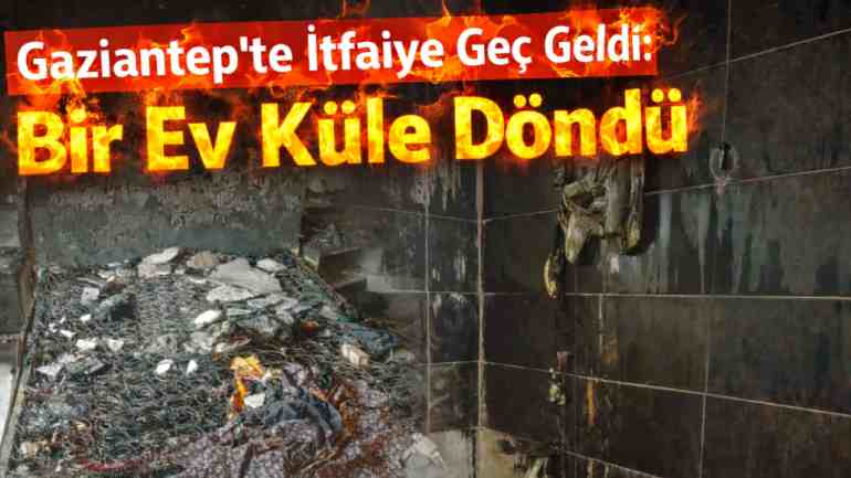 Gaziantep'te İtfaiye Geç Geldi: Bir Ev Küle Döndü