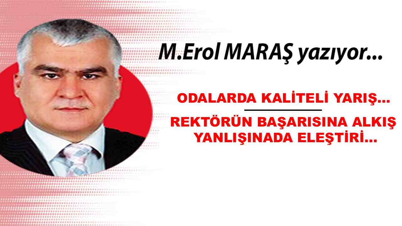 Erol Maraş Yazıyor: Odalarda Kaliteli Yarış... - Rektörün Başarısına Alkış Yanlışınada Eleştiri...