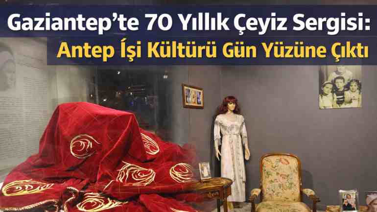 Gaziantep’te 70 Yıllık Çeyiz Sergisi: Antep İşi Kültürü Gün Yüzüne Çıktı