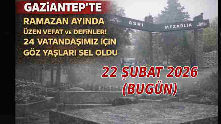 Gaziantep'te Ramazan Ayında Üzen Vefat ve Definler! 24 Vatandaşımız İçin Göz Yaşları Sel Oldu