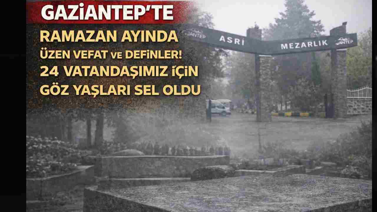 Gaziantep'te Ramazan Ayında Üzen Vefat ve Definler! 24 Vatandaşımız İçin Göz Yaşları Sel Oldu