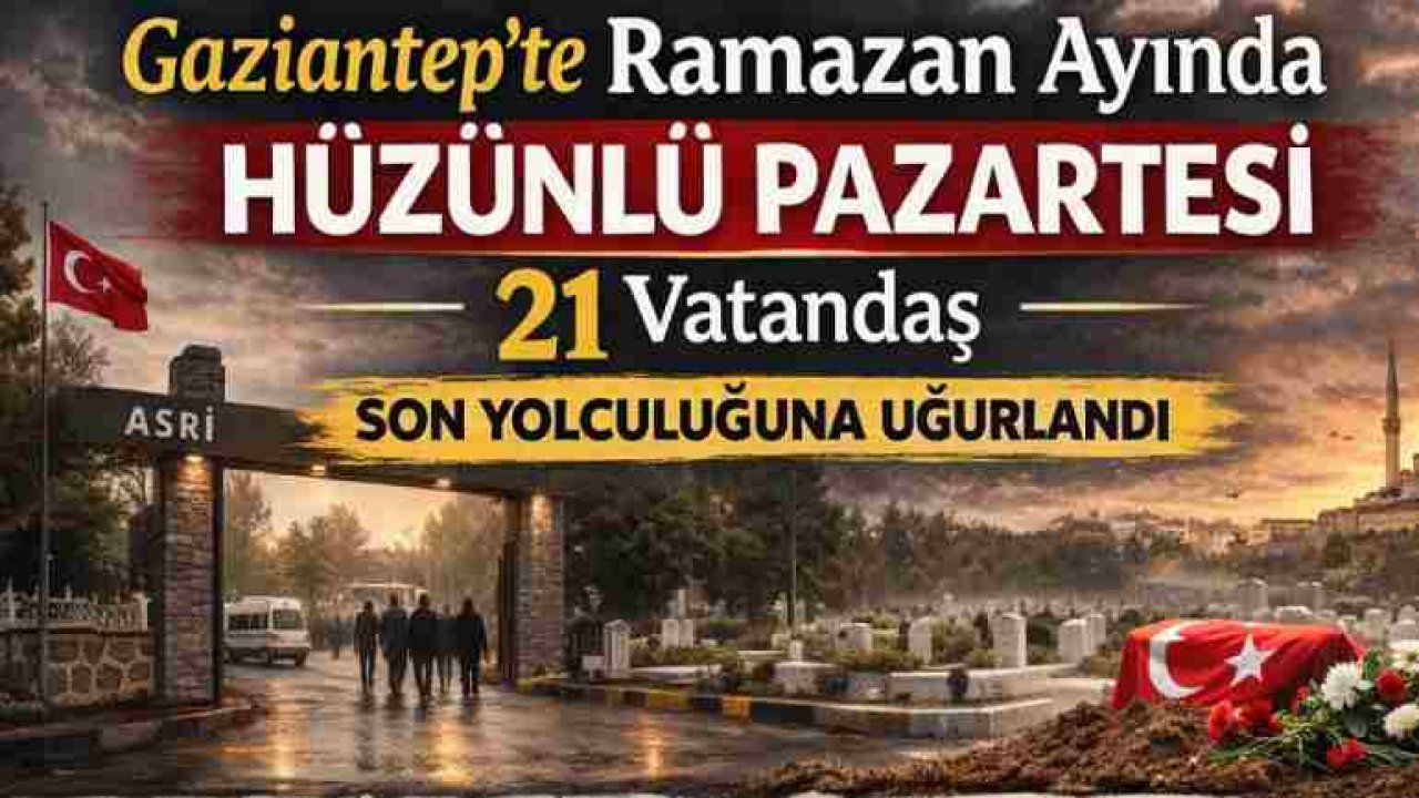 Gaziantep’te Ramazan Ayında Hüzünlü Pazartesi: 21 Vatandaş Son Yolculuğuna Uğurlandı