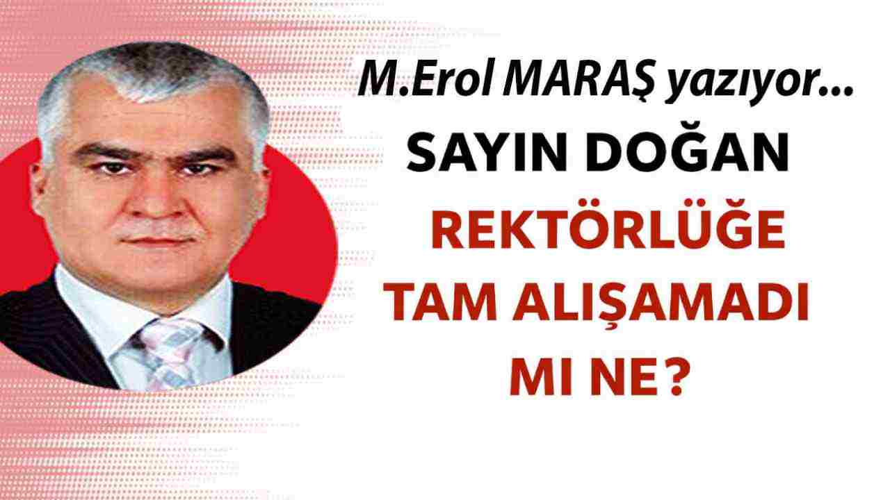 Erol Maraş Yazıyor: Sayın Doğan Rektörlüğe Tam Alışamadı Mı Ne?