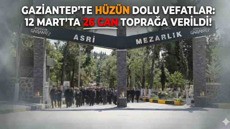Gaziantep’te Hüzün Dolu Vefatlar ve Definler! 12 Mart’ta 26 Can Toprağa Verildi