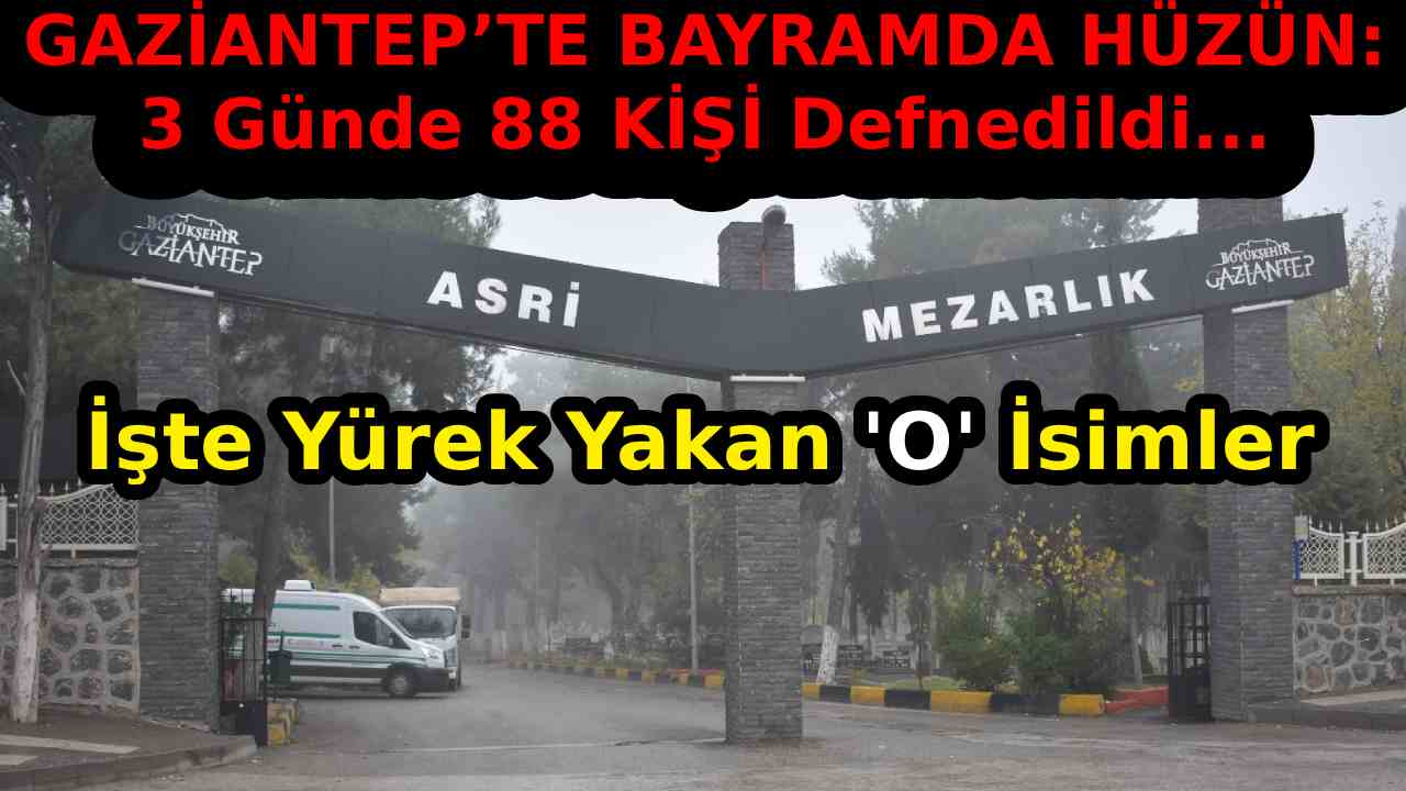 Gaziantep’te bayramın 3 gününde 88 kişi defnedildi... İşte Yürek Yakan 'O' İsimler