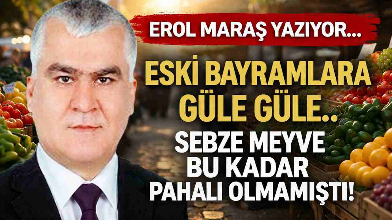 Erol Maraş Yazıyor: 'Eski Bayramlara Güle Güle... - Sebze Meyve Bu Kadar Pahalı Olmamıştı!'