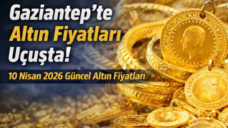 Gaziantep’te Altın Fiyatları Uçuşta! 10 Nisan 2026 Güncel Altın Fiyatları