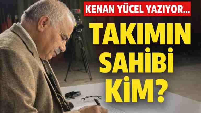 Kenan Yücel Yazıyor: 'Takımın Sahibi Kim?'