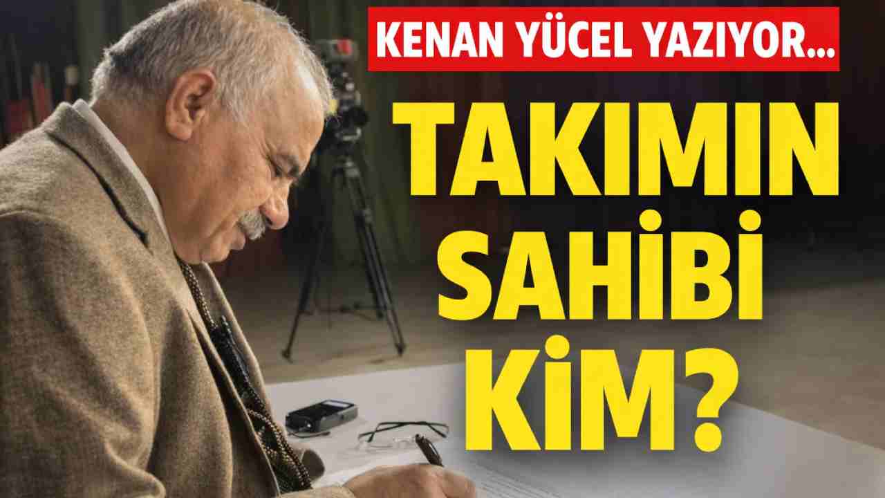 Kenan Yücel Yazıyor: 'Takımın Sahibi Kim?'