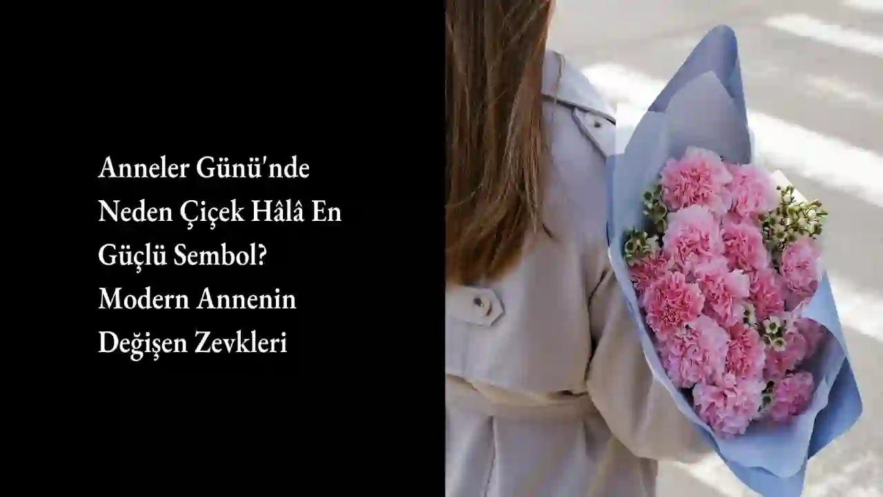 Anneler Günü'nde Neden Çiçek Hâlâ En Güçlü Sembol? Modern Annenin Değişen Zevkleri
