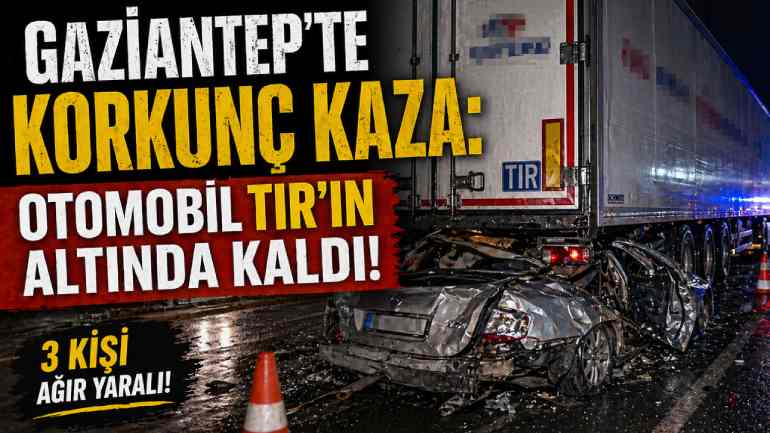 Gaziantep'te Korkunç Kaza: Otomobil TIR'ın Altında Kaldı!