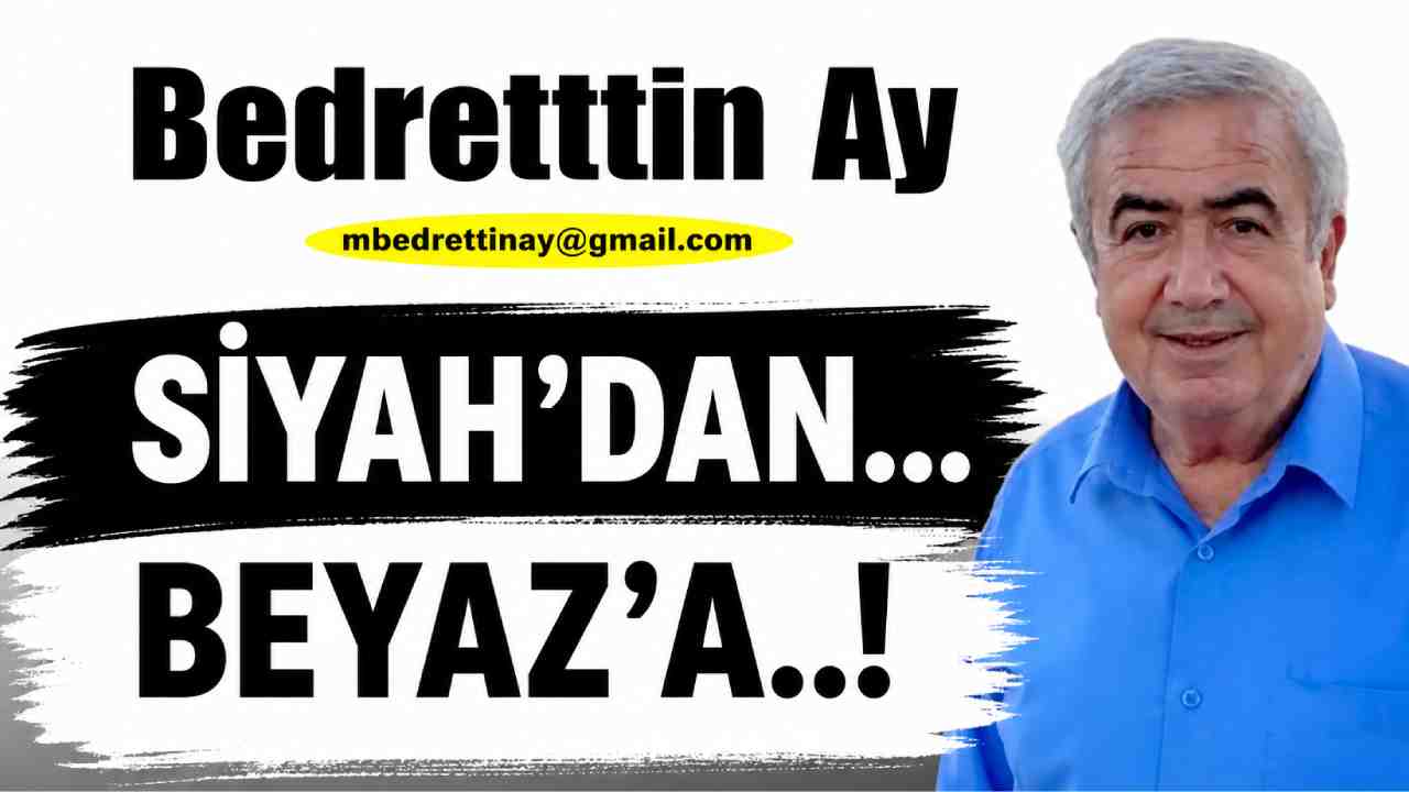 Bedrettin Ay Yazıyor: 'Siyah’dan… Beyaz’a..!'