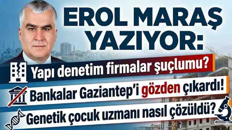 Erol Maraş Yazıyor: 'Yapı denetim firmalar şuçlumu?  Bankalar Gaziantep’i gözden çıkardı!  Genetik çocuk uzmanı nasıl çözüldü?'