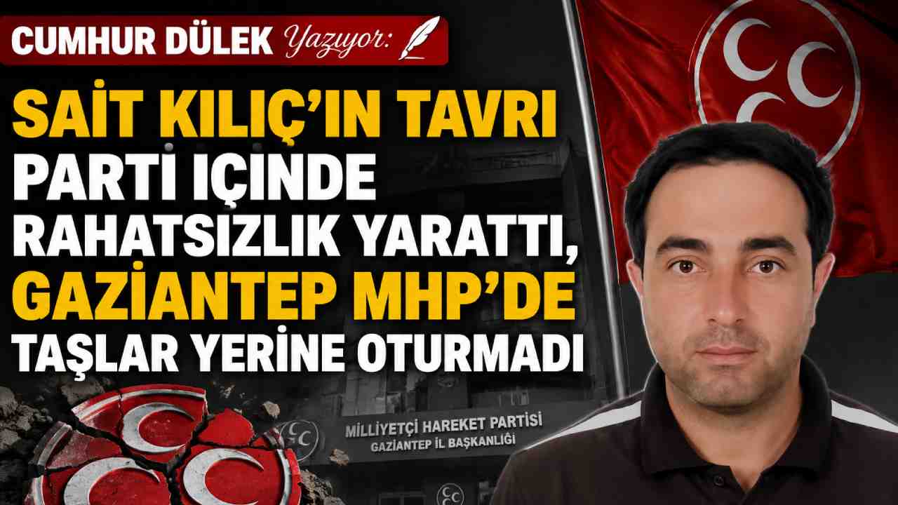 CUMHUR DÜLEK Yazıyor: Sait Kılıç’ın Tavrı Parti İçinde Rahatsızlık Yarattı, Gaziantep MHP’de Taşlar Yerine Oturmadı
