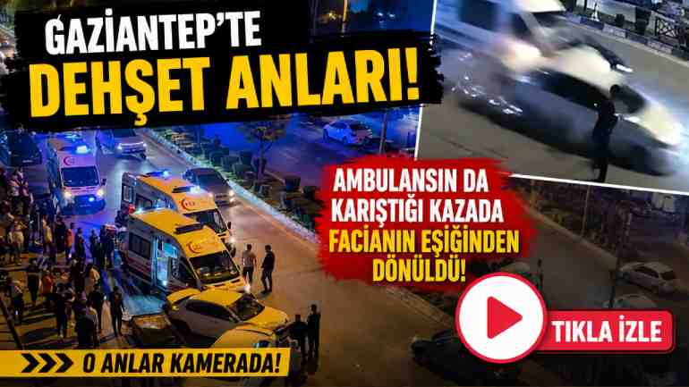 Gaziantep’te Dehşet Anları: Ambulansın da Karıştığı Kazada Facianın Eşiğinden Dönüldü!